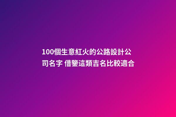 100個生意紅火的公路設計公司名字 借鑒這類吉名比較適合-第1張-公司起名-玄機派